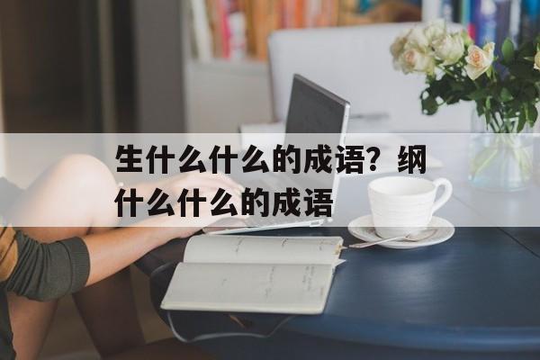 生什么什么的成语？纲什么什么的成语-第1张图片-