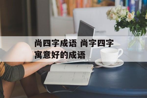 尚四字成语 尚字四字寓意好的成语-第1张图片-