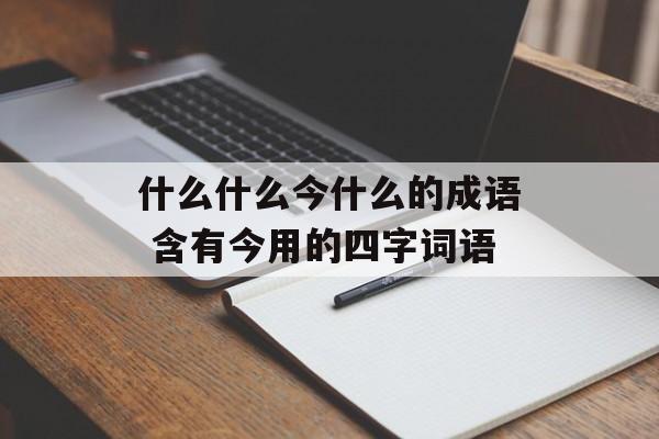 什么什么今什么的成语 含有今用的四字词语-第1张图片-