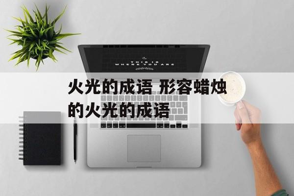 火光的成语 形容蜡烛的火光的成语-第1张图片-