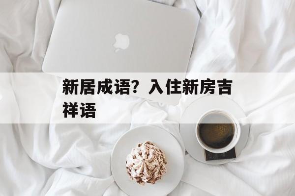 新居成语？入住新房吉祥语-第1张图片-