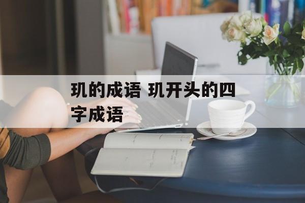 玑的成语 玑开头的四字成语-第1张图片-