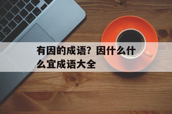 有因的成语？因什么什么宜成语大全-第1张图片-