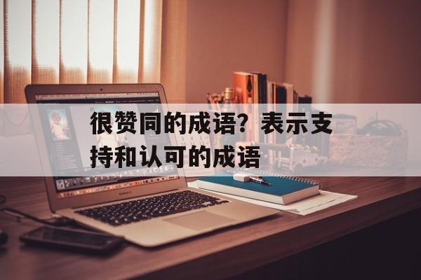 很赞同的成语？表示支持和认可的成语-第1张图片-