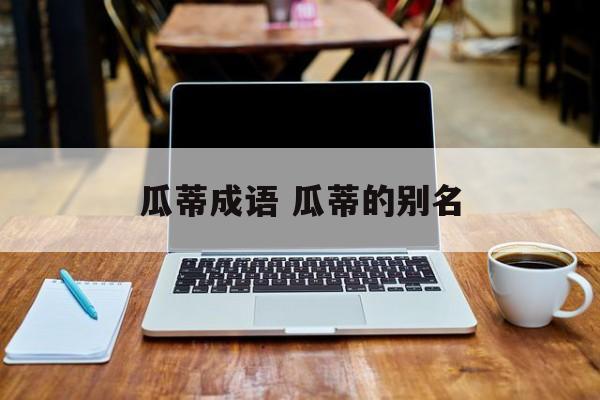 瓜蒂成语 瓜蒂的别名-第1张图片-