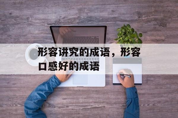 形容讲究的成语，形容口感好的成语-第1张图片-