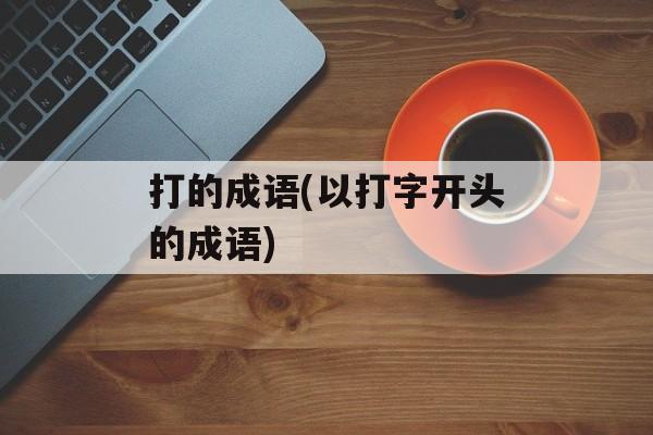 打的成语(以打字开头的成语)-第1张图片-