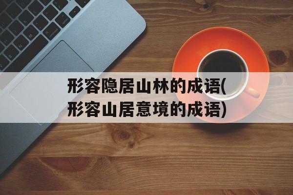 形容隐居山林的成语(形容山居意境的成语)-第1张图片-