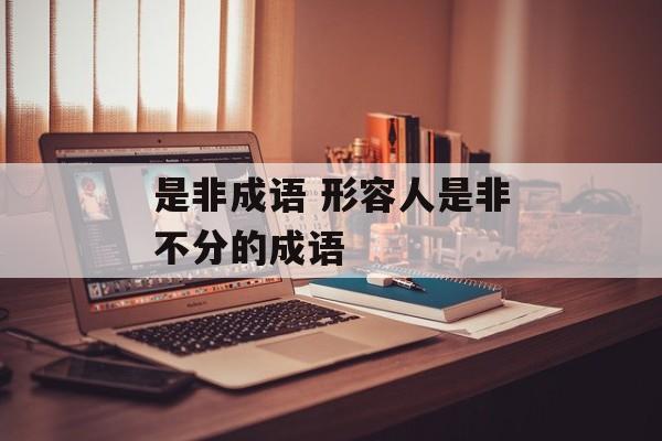 是非成语 形容人是非不分的成语-第1张图片-