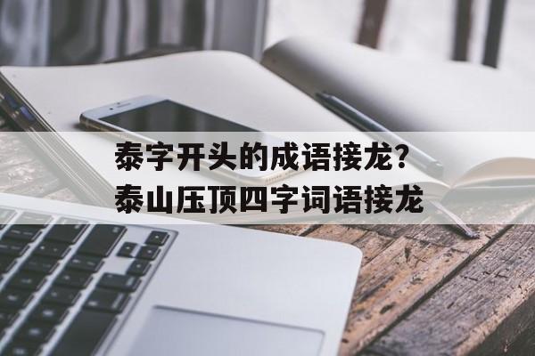泰字开头的成语接龙？泰山压顶四字词语接龙-第1张图片-