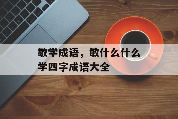 敏学成语，敏什么什么学四字成语大全-第1张图片-