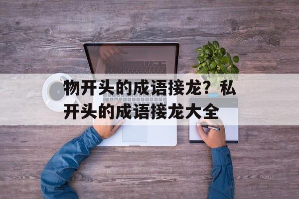物开头的成语接龙？私开头的成语接龙大全-第1张图片-