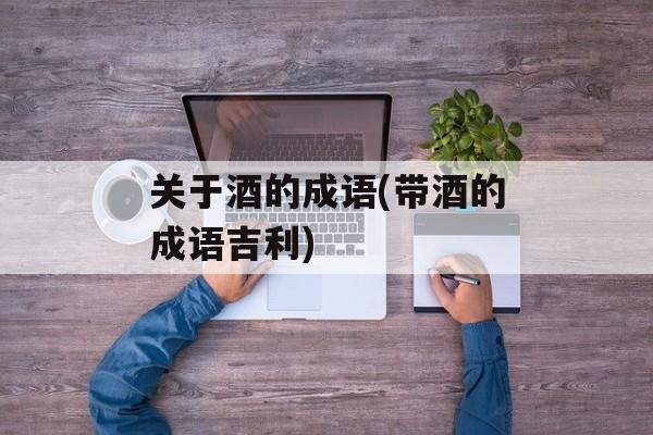 关于酒的成语(带酒的成语吉利)-第1张图片-