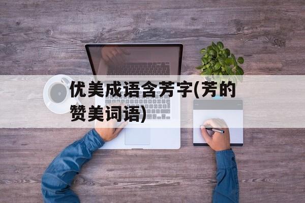 优美成语含芳字(芳的赞美词语)-第1张图片-