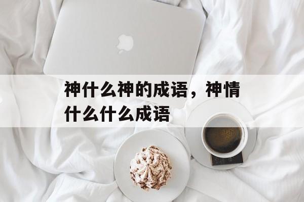 神什么神的成语，神情什么什么成语-第1张图片-