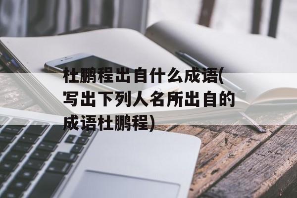 杜鹏程出自什么成语(写出下列人名所出自的成语杜鹏程)-第1张图片-