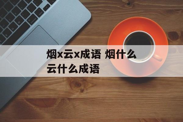 烟x云x成语 烟什么云什么成语-第1张图片-