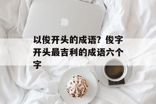 以俊开头的成语？俊字开头最吉利的成语六个字-第1张图片-