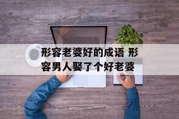 形容老婆好的成语 形容男人娶了个好老婆-第1张图片-