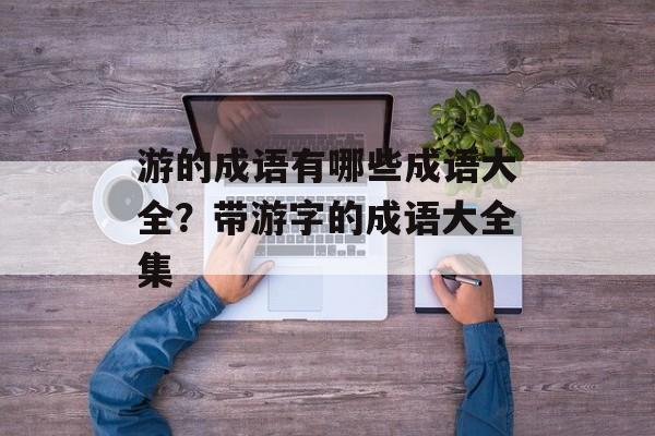 游的成语有哪些成语大全？带游字的成语大全集-第1张图片-