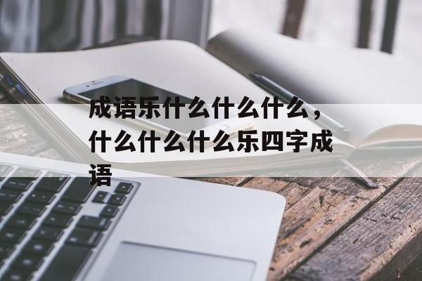 成语乐什么什么什么，什么什么什么乐四字成语-第1张图片-