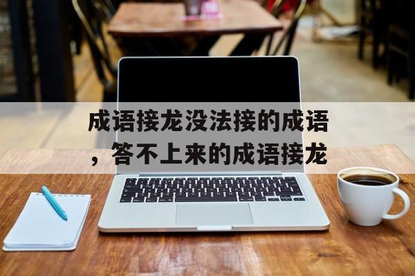 成语接龙没法接的成语，答不上来的成语接龙-第1张图片-
