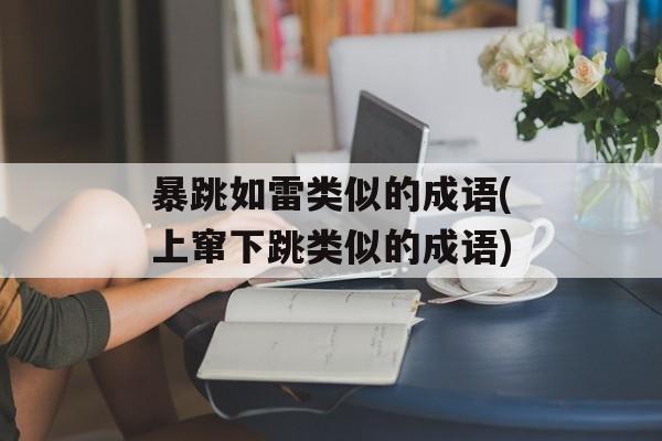 暴跳如雷类似的成语(上窜下跳类似的成语)-第1张图片-