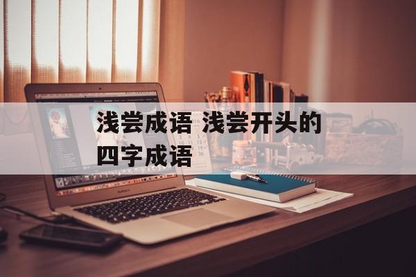 浅尝成语 浅尝开头的四字成语-第1张图片-