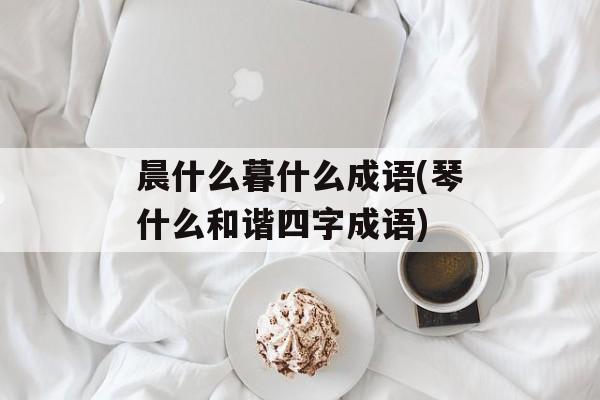 晨什么暮什么成语(琴什么和谐四字成语)-第1张图片-