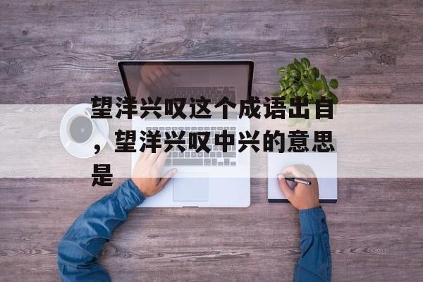 望洋兴叹这个成语出自，望洋兴叹中兴的意思是-第1张图片-