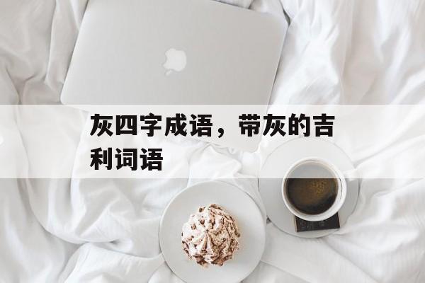 灰四字成语，带灰的吉利词语-第1张图片-
