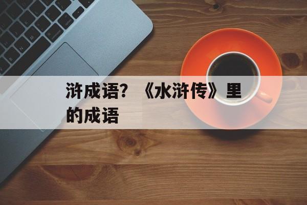浒成语？《水浒传》里的成语-第1张图片-