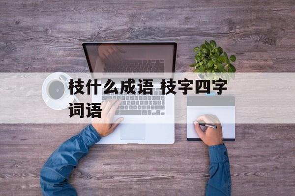 枝什么成语 枝字四字词语-第1张图片-