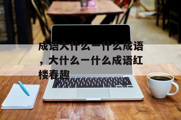 成语大什么一什么成语，大什么一什么成语红楼春趣-第1张图片-