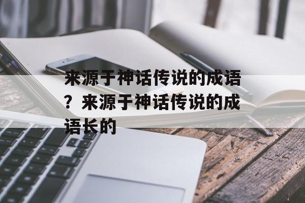来源于神话传说的成语？来源于神话传说的成语长的-第1张图片-