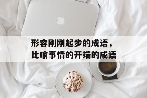 形容刚刚起步的成语，比喻事情的开端的成语-第1张图片-