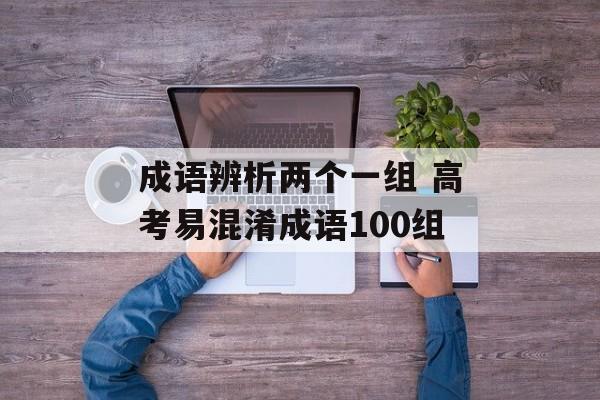 成语辨析两个一组 高考易混淆成语100组-第1张图片-