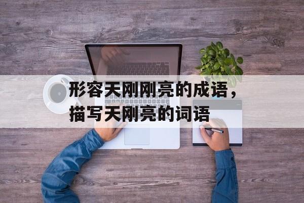 形容天刚刚亮的成语，描写天刚亮的词语-第1张图片-