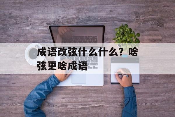 成语改弦什么什么？啥弦更啥成语-第1张图片-