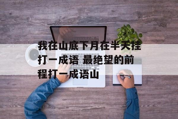 我在山底下月在半天挂打一成语 最绝望的前程打一成语山-第1张图片-