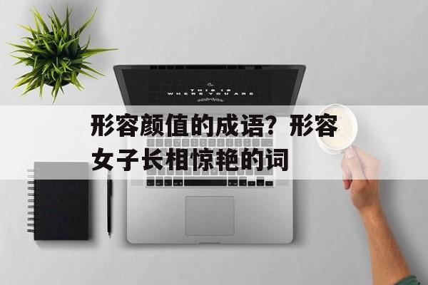 形容颜值的成语？形容女子长相惊艳的词-第1张图片-