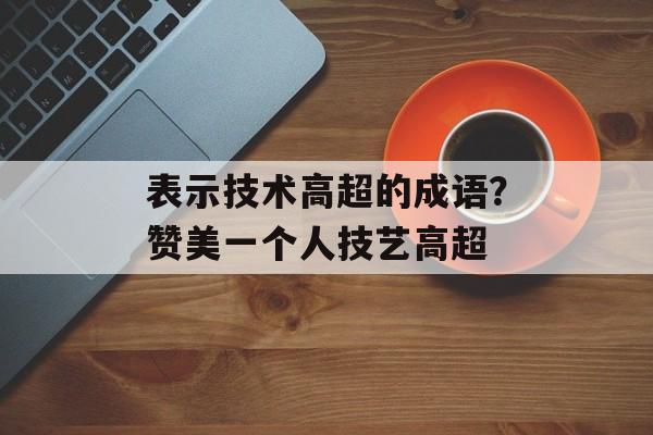 表示技术高超的成语？赞美一个人技艺高超-第1张图片-