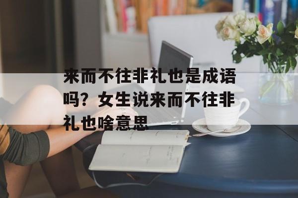 来而不往非礼也是成语吗？女生说来而不往非礼也啥意思-第1张图片-