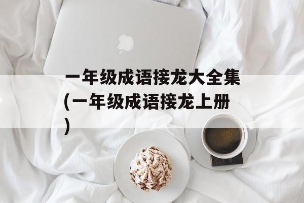 一年级成语接龙大全集(一年级成语接龙上册)-第1张图片-