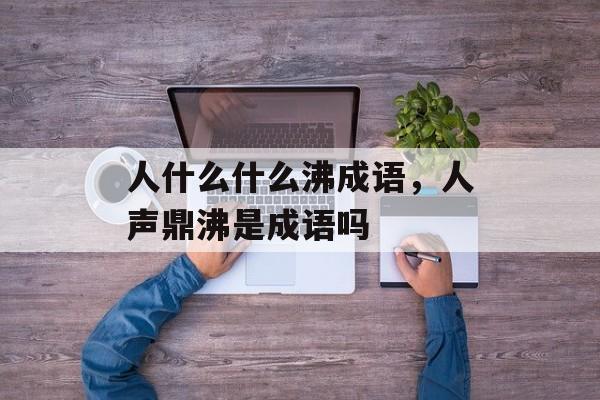 人什么什么沸成语，人声鼎沸是成语吗-第1张图片-