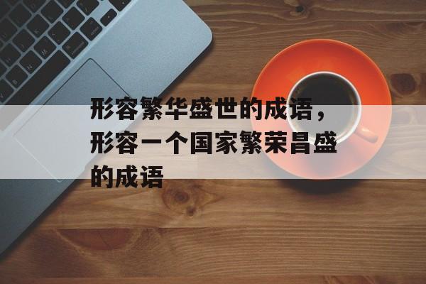 形容繁华盛世的成语，形容一个国家繁荣昌盛的成语-第1张图片-