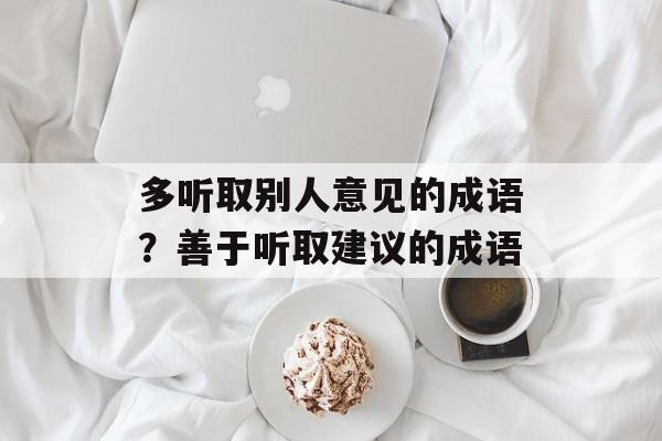 多听取别人意见的成语？善于听取建议的成语-第1张图片-