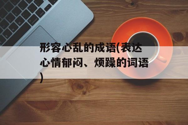 形容心乱的成语(表达心情郁闷、烦躁的词语)-第1张图片-