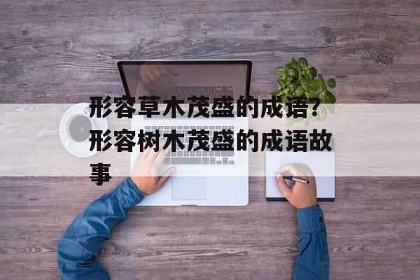 形容草木茂盛的成语？形容树木茂盛的成语故事-第1张图片-