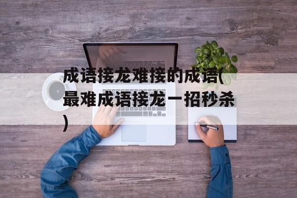 成语接龙难接的成语(最难成语接龙一招秒杀)-第1张图片-